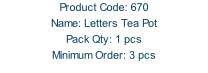 Product Code: 670 Name: Letters Tea Pot Pack Qty: 1 pcs Minimum Order: 3 pcs