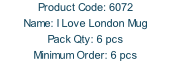 Product Code: 6072 Name: I Love London Mug  Pack Qty: 6 pcs Minimum Order: 6 pcs