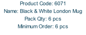 Product Code: 6071 Name: Black & White London Mug  Pack Qty: 6 pcs Minimum Order: 6 pcs