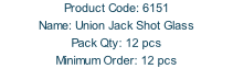 Product Code: 6151 Name: Union Jack Shot Glass Pack Qty: 12 pcs Minimum Order: 12 pcs