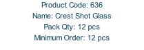 Product Code: 636 Name: Crest Shot Glass  Pack Qty: 12 pcs Minimum Order: 12 pcs