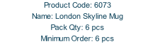 Product Code: 6073 Name: London Skyline Mug  Pack Qty: 6 pcs Minimum Order: 6 pcs